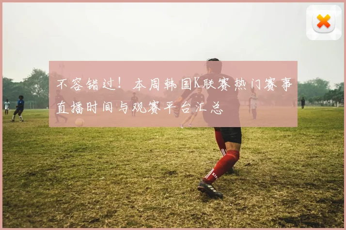 不容错过!本周韩国K联赛热门赛事直播时间与观赛平台汇总