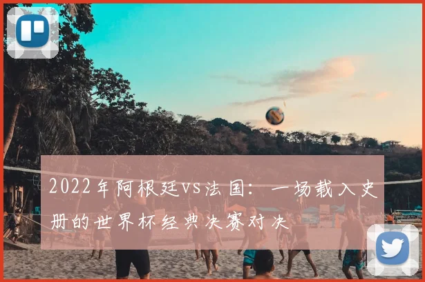 2022年阿根廷vs法国：一场载入史册的世界杯经典决赛对决