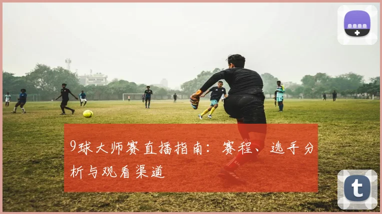 9球大师赛直播指南:赛程、选手分析与观看渠道