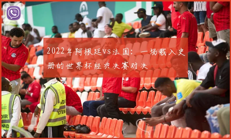 2022年阿根廷vs法国：一场载入史册的世界杯经典决赛对决